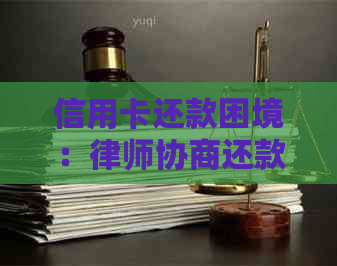 信用卡还款困境：律师协商还款的全面解答及可能结果