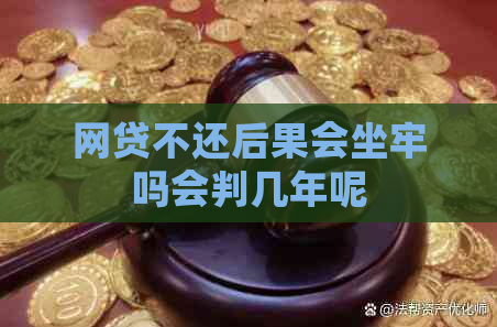 网贷不还后果会坐牢吗会判几年呢