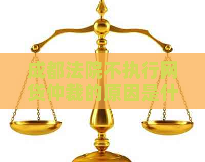 成都法院不执行网贷仲裁的原因是什么