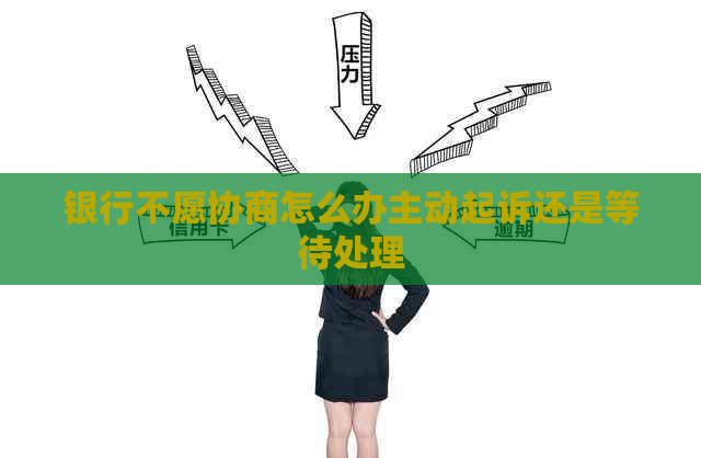 银行不愿协商怎么办主动起诉还是等待处理