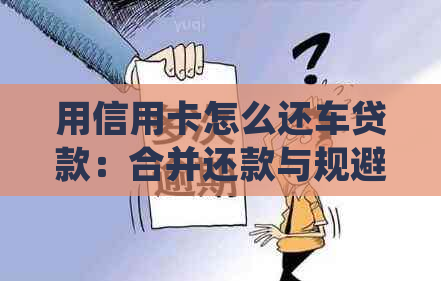 用信用卡怎么还车贷款：合并还款与规避技巧