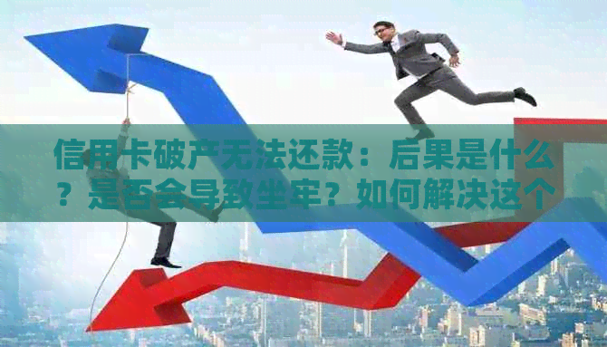 信用卡破产无法还款：后果是什么？是否会导致坐牢？如何解决这个问题？
