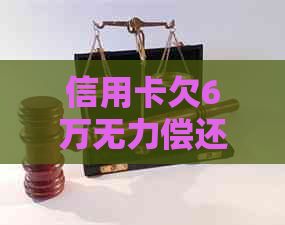 信用卡欠6万无力偿还情况及应对措施