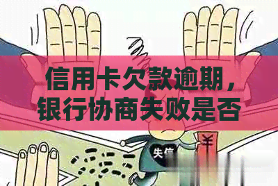 信用卡欠款逾期，银行协商失败是否会产生负面影响？