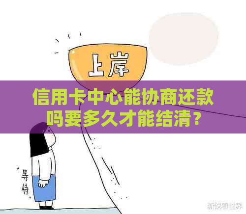 信用卡中心能协商还款吗要多久才能结清？