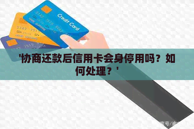 '协商还款后信用卡会身停用吗？如何处理？'