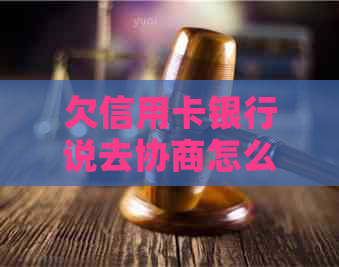 欠信用卡银行说去协商怎么办
