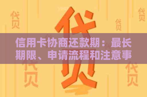 信用卡协商还款期：最长期限、申请流程和注意事项一览