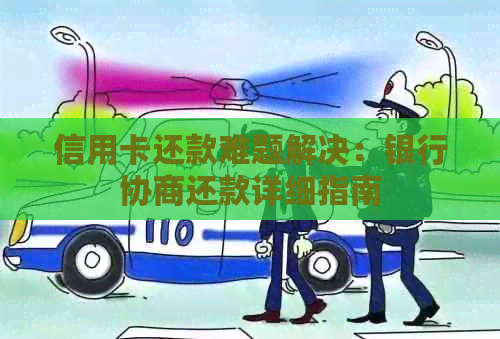 信用卡还款难题解决：银行协商还款详细指南