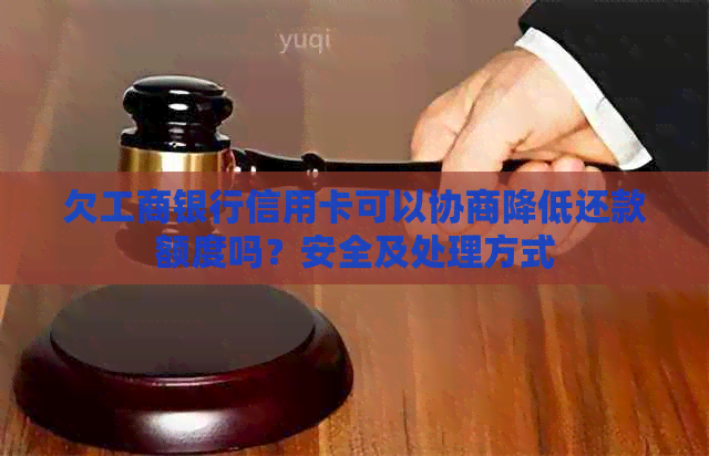 欠工商银行信用卡可以协商降低还款额度吗？安全及处理方式