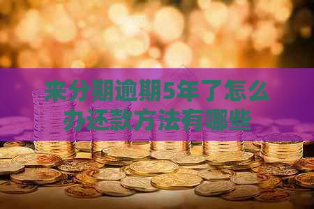 来分期逾期5年了怎么办还款方法有哪些
