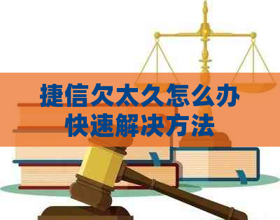 捷信欠太久怎么办快速解决方法