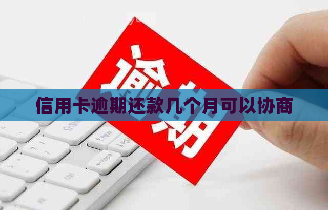 信用卡逾期还款几个月可以协商