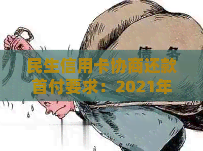 民生信用卡协商还款首付要求：2021年成功协商还款后，是否需要签署协议？