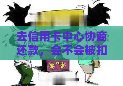 去信用卡中心协商还款，会不会被扣款？