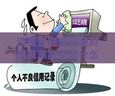 消费金融逾期会对朋友家庭造成什么影响