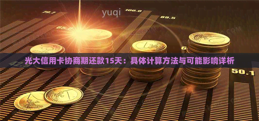 光大信用卡协商期还款15天：具体计算方法与可能影响详析