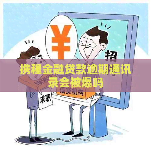 携程金融贷款逾期通讯录会被爆吗