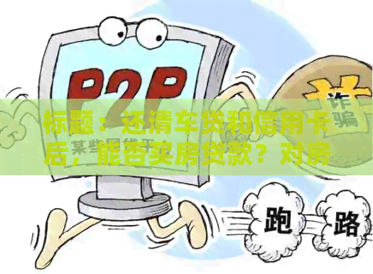 标题：还清车贷和信用卡后，能否买房贷款？对房贷申请有何影响？