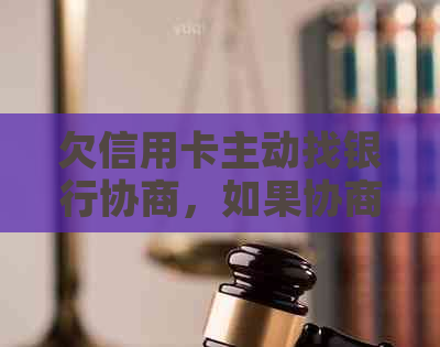 欠信用卡主动找银行协商，如果协商不下来会扣人吗？