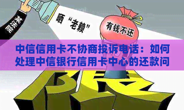 中信信用卡不协商投诉电话：如何处理中信银行信用卡中心的还款问题和投诉？