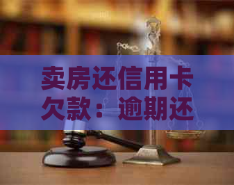 卖房还信用卡欠款：逾期还款会带来哪些影响？