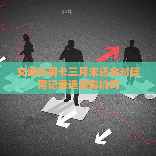 交通信用卡三月未还会对信用记录造成影响吗