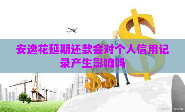 安逸花延期还款会对个人信用记录产生影响吗