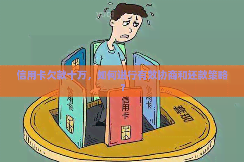 信用卡欠款十万，如何进行有效协商和还款策略？