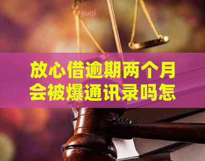 放心借逾期两个月会被爆通讯录吗怎么办
