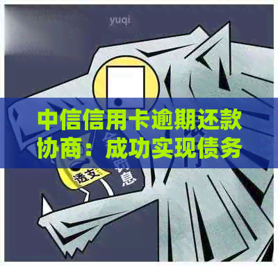 中信信用卡逾期还款协商：成功实现债务重组的极攻略