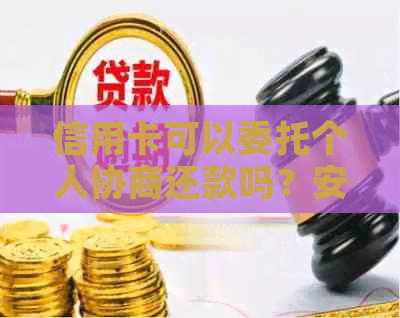 信用卡可以委托个人协商还款吗？安全可靠吗？