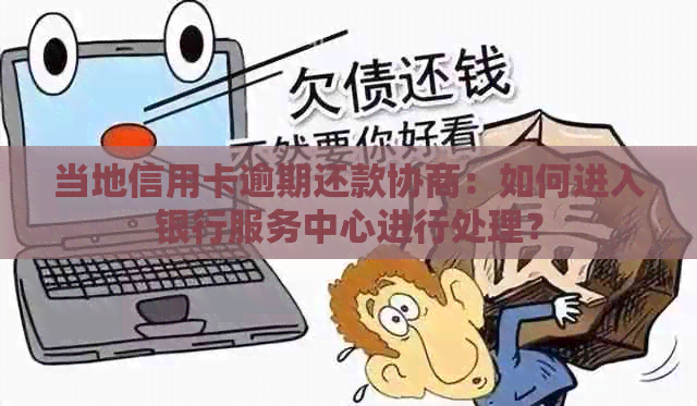 当地信用卡逾期还款协商：如何进入银行服务中心进行处理？