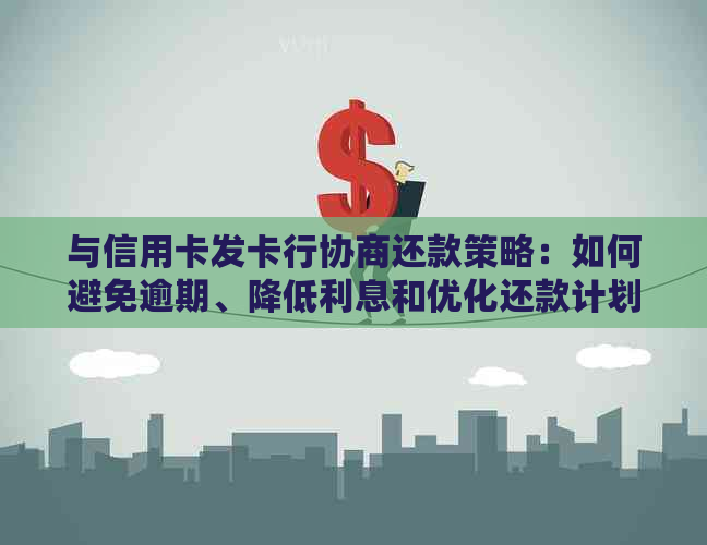 与信用卡发卡行协商还款策略：如何避免逾期、降低利息和优化还款计划