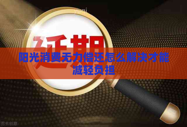 阳光消费无力偿还怎么解决才能减轻负担