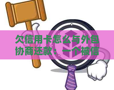 欠信用卡怎么与外包协商还款：一个被信用卡外包的体验