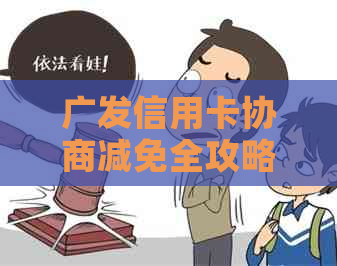 广发信用卡协商减免全攻略：如何成功申请及解决问题