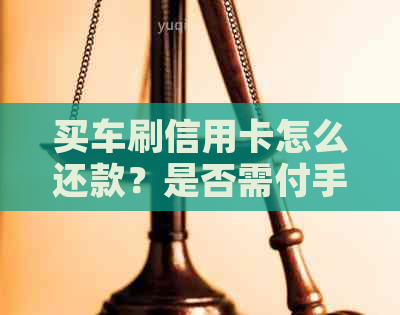 买车刷信用卡怎么还款？是否需付手续费，是否算全款？