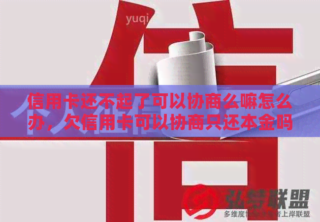 信用卡还不起了可以协商么嘛怎么办，欠信用卡可以协商只还本金吗？请帮忙。