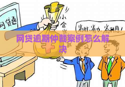 网贷逾期仲裁案例怎么解决