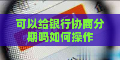 可以给银行协商分期吗如何操作