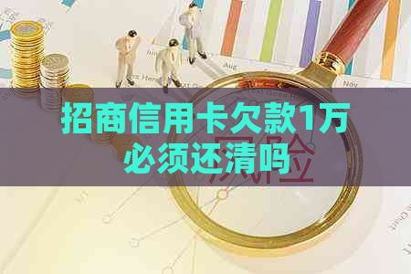 招商信用卡欠款1万必须还清吗