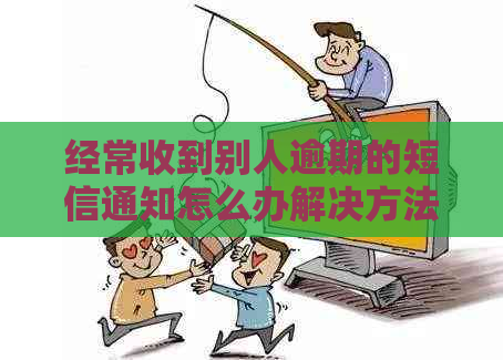 经常收到别人逾期的短信通知怎么办解决方法