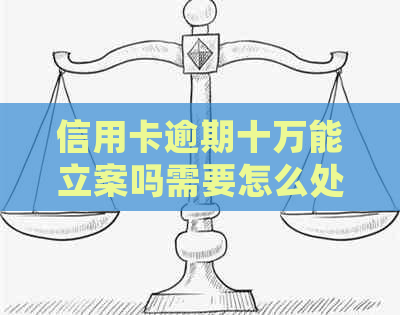 信用卡逾期十万能立案吗需要怎么处理