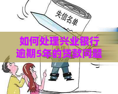 如何处理兴业银行逾期5年的贷款问题