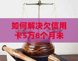 如何解决欠信用卡5万8个月未还的问题