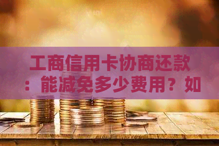 工商信用卡协商还款：能减免多少费用？如何操作？影响信用评分吗？