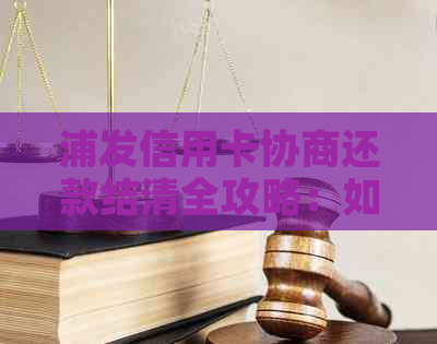 浦发信用卡协商还款结清全攻略：如何进行操作与注意事项