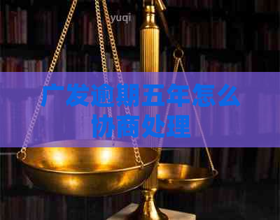 广发逾期五年怎么协商处理