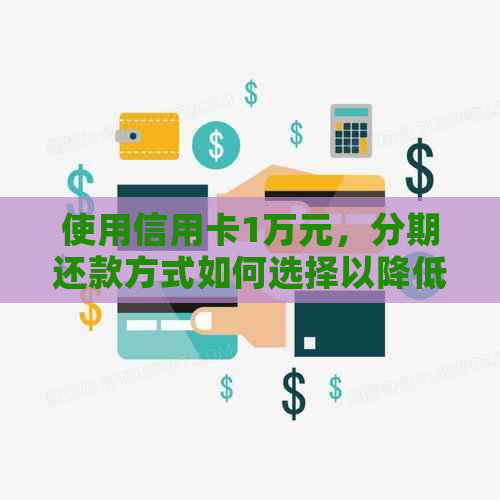 使用信用卡1万元，分期还款方式如何选择以降低利息负担？